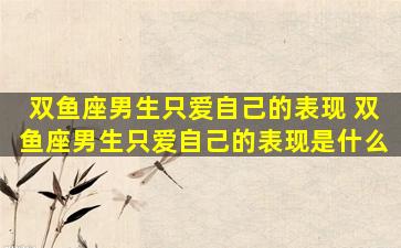 双鱼座男生只爱自己的表现 双鱼座男生只爱自己的表现是什么